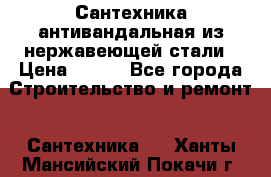 Сантехника антивандальная из нержавеющей стали › Цена ­ 100 - Все города Строительство и ремонт » Сантехника   . Ханты-Мансийский,Покачи г.